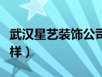 武汉星艺装饰公司怎么样（星艺装饰公司怎么样）