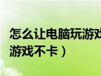 怎么让电脑玩游戏变不卡（怎么才能让电脑玩游戏不卡）