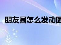 朋友圈怎么发动图gif（朋友圈怎么发动图）