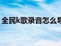 全民k歌录音怎么导出（全民k歌录音文件在）