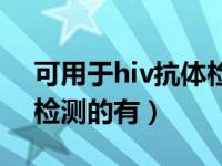 可用于hiv抗体检测（可以用于进行hiv抗体检测的有）