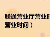联通营业厅营业时间周末上班吗（联通营业厅营业时间）