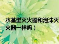 水基型灭火器和泡沫灭火器的区别（泡沫灭火器和水基型灭火器一样吗）