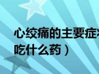 心绞痛的主要症状吃什么药（心绞痛的症状 吃什么药）