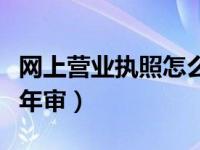 网上营业执照怎么年审（营业执照怎么在网上年审）