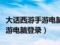 大话西游手游电脑登录连接失败（大话西游手游电脑登录）