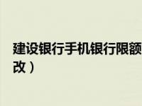 建设银行手机银行限额（建设银行手机银行转账限额怎么修改）