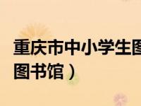 重庆市中小学生图书馆官网（重庆市中小学生图书馆）