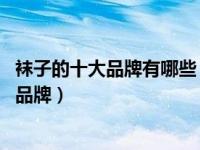 袜子的十大品牌有哪些（袜子品牌排行是怎样的 袜子有哪些品牌）