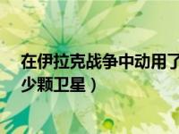 在伊拉克战争中动用了多少颗卫星?（海湾战争中动用了多少颗卫星）