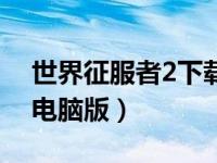世界征服者2下载不了（求个世界征服者2的电脑版）