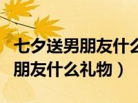 七夕送男朋友什么礼物比较好实用（七夕送男朋友什么礼物）