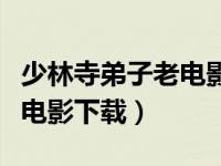 少林寺弟子老电影下载百度云（少林寺弟子老电影下载）