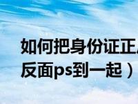 如何把身份证正反面ps到一个面（身份证正反面ps到一起）
