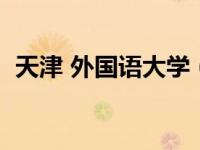 天津 外国语大学（天津外国语大学怎么样）