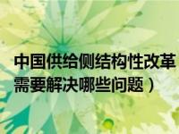 中国供给侧结构性改革（你认为我国推进供给侧结构性改革 需要解决哪些问题）
