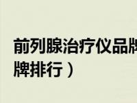 前列腺治疗仪品牌排行前十（前列腺治疗仪品牌排行）
