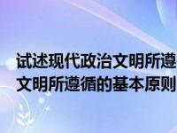 试述现代政治文明所遵循的基本原则有哪些（试述现代政治文明所遵循的基本原则）