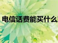 电信话费能买什么东西（电信话费能买什么）