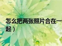 怎么把两张照片合在一起比较真实（怎么把两张照片合在一起）