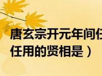 唐玄宗开元年间任用的贤臣（唐玄宗开元年间任用的贤相是）