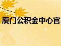 厦门公积金中心官网（厦门公积金网站官网）