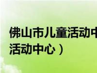 佛山市儿童活动中心（济南市历城区妇女儿童活动中心）