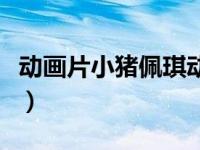 动画片小猪佩琪动画片（小猪佩琪玩具动画片）