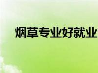 烟草专业好就业吗（烟草专业就业前景）