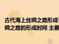 古代海上丝绸之路形成于什么时期（简答我国古代陆 海上丝绸之路的形成时间 主要途径 历史意义）