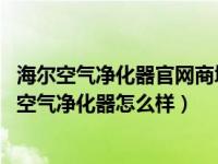 海尔空气净化器官网商城（海尔空气净化器价格是多少 海尔空气净化器怎么样）