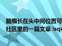 脑瘤长在头中间位置可不可以手术（可不可以发一下骑脖子社区里的一篇文章 lsquo  rsquo 在晚上骑了一个小教官）