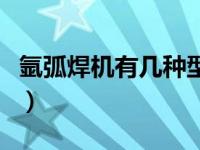 氩弧焊机有几种型号的（氩弧焊机有几种型号）