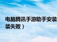 电脑腾讯手游助手安装游戏失败（腾讯手游助手游戏引擎安装失败）