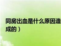 同房出血是什么原因造成的鲜红色（同房出血是什么原因造成的）