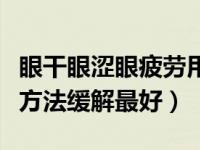 眼干眼涩眼疲劳用什么药最好（眼疲劳用什么方法缓解最好）