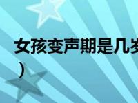 女孩变声期是几岁（女孩变声期是几岁到几岁）