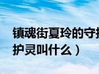 镇魂街夏玲的守护灵是谁?（镇魂街夏玲的守护灵叫什么）