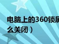 电脑上的360锁屏怎么关掉（电脑360锁屏怎么关闭）