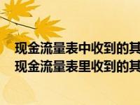 现金流量表中收到的其他与经营活动有关的现金包括哪些（现金流量表里收到的其他与经营活动有关的现金有哪些）