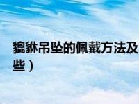 貔貅吊坠的佩戴方法及注意事项（貔貅吊坠的佩戴方法有哪些）