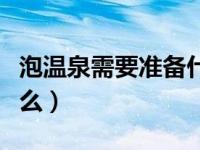 泡温泉需要准备什么吃的（泡温泉需要准备什么）