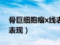 骨巨细胞瘤x线表现有哪些（骨巨细胞瘤x线表现）