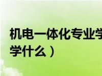 机电一体化专业学什么技术（机电一体化专业学什么）