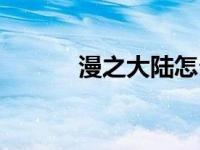 漫之大陆怎么登录（漫之大陆）
