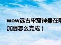 wow远古牢窟神器在哪交（wow奶德神器任务怎么做进入沉眠怎么完成）