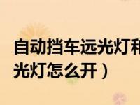 自动挡车远光灯和近光灯怎么开（远光灯和近光灯怎么开）