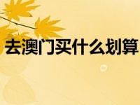 去澳门买什么划算（去澳门买什么护肤品好）