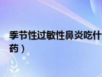 季节性过敏性鼻炎吃什么药管用（季节性过敏性鼻炎吃什么药）