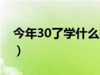 今年30了学什么技术好（30了学什么技术好）